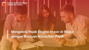 Mengelola Pajak Ekspor Impor di Bogor dengan Bantuan Konsultan Pajak