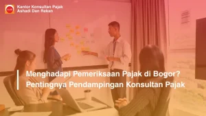 Menghadapi Pemeriksaan Pajak di Bogor? Pentingnya Pendampingan Konsultan Pajak