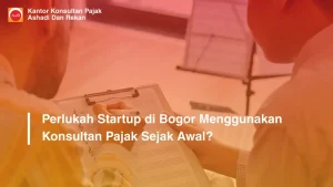 Perlukah Startup di Bogor Menggunakan Konsultan Pajak Sejak Awal?